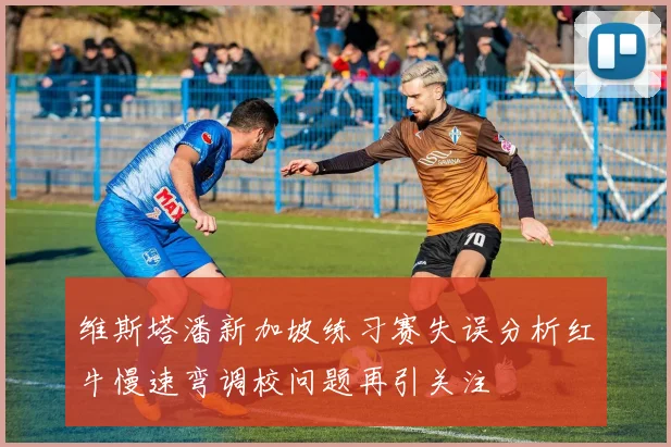 维斯塔潘新加坡练习赛失误分析红牛慢速弯调校问题再引关注