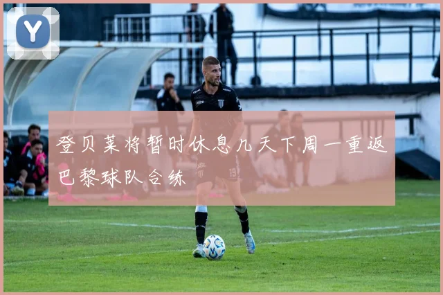 登贝莱将暂时休息几天下周一重返巴黎球队合练