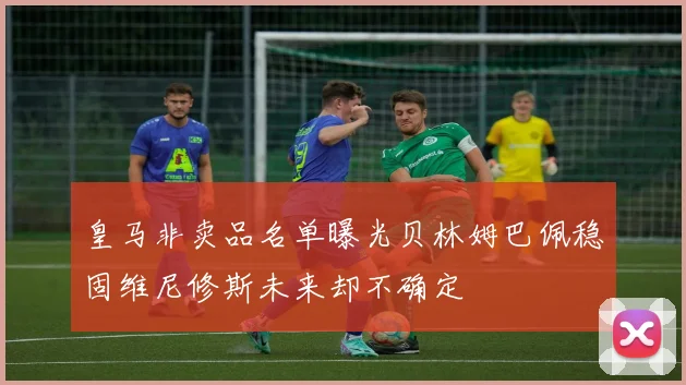 皇马非卖品名单曝光贝林姆巴佩稳固维尼修斯未来却不确定