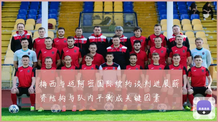 梅西与迈阿密国际续约谈判进展薪资结构与队内平衡成关键因素