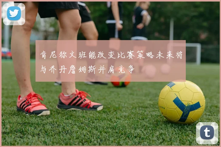 肯尼称文班能改变比赛策略未来将与乔丹詹姆斯并肩竞争