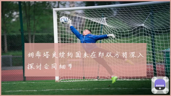 姆希塔良续约国米在即双方将深入探讨合同细节