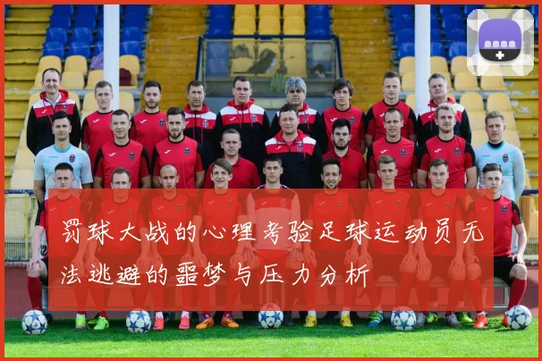 罚球大战的心理考验足球运动员无法逃避的噩梦与压力分析