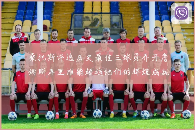 桑托斯评选历史最佳三球员乔丹詹姆斯库里谁能超越他们的辉煌成就