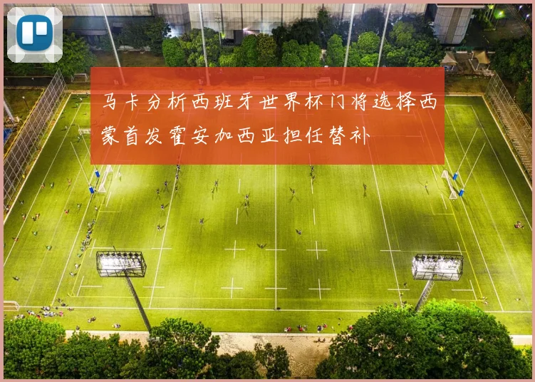 马卡分析西班牙世界杯门将选择西蒙首发霍安加西亚担任替补