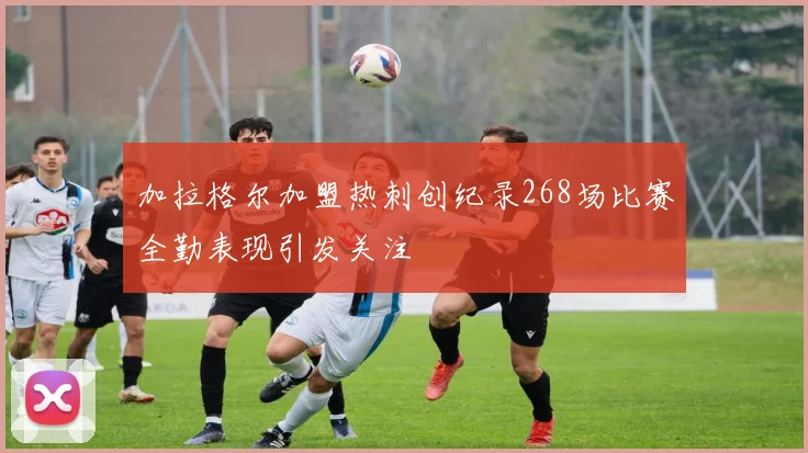 加拉格尔加盟热刺创纪录268场比赛全勤表现引发关注