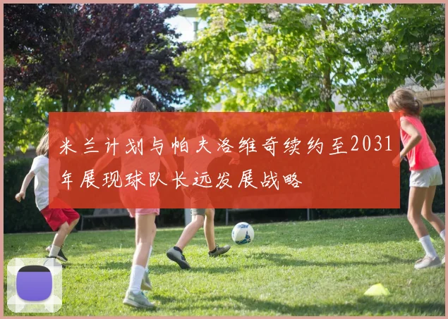 米兰计划与帕夫洛维奇续约至2031年展现球队长远发展战略