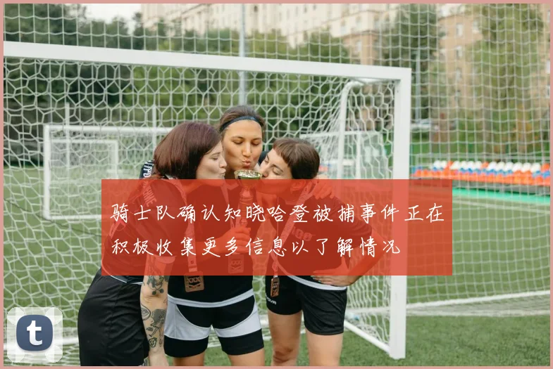 骑士队确认知晓哈登被捕事件正在积极收集更多信息以了解情况