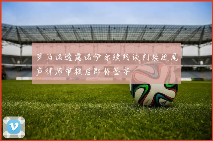 罗马诺透露诺伊尔续约谈判接近尾声律师审核后即将签字
