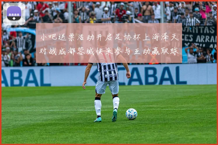 小吧送票活动开启足协杯上海泽天对战成都蓉城快来参与互动赢取球票