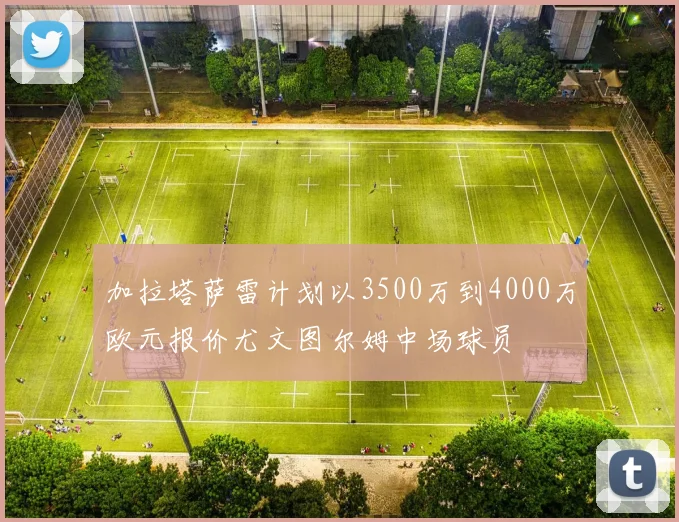 加拉塔萨雷计划以3500万到4000万欧元报价尤文图尔姆中场球员