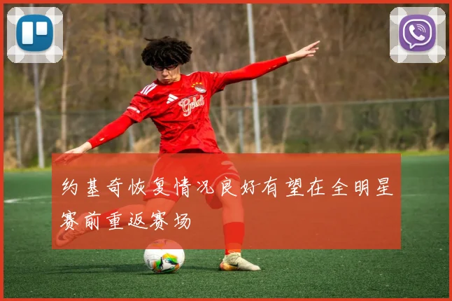 约基奇恢复情况良好有望在全明星赛前重返赛场