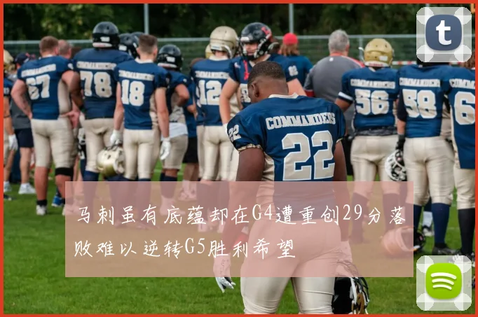 马刺虽有底蕴却在G4遭重创29分落败难以逆转G5胜利希望