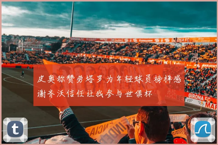 皮奥称赞劳塔罗为年轻球员榜样感谢齐沃信任让我参与世俱杯