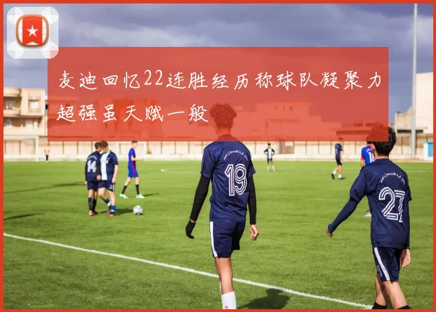 麦迪回忆22连胜经历称球队凝聚力超强虽天赋一般