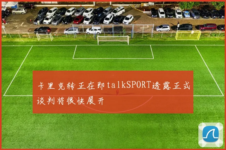 卡里克转正在即talkSPORT透露正式谈判将很快展开