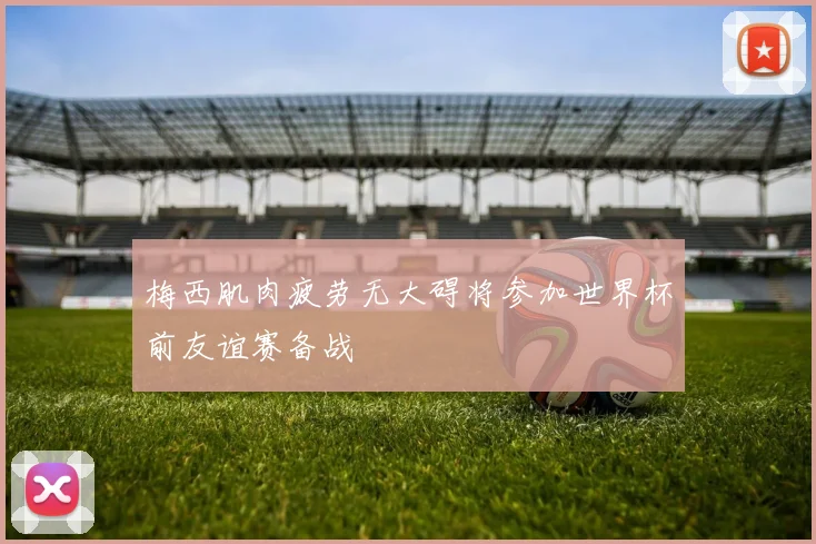 梅西肌肉疲劳无大碍将参加世界杯前友谊赛备战