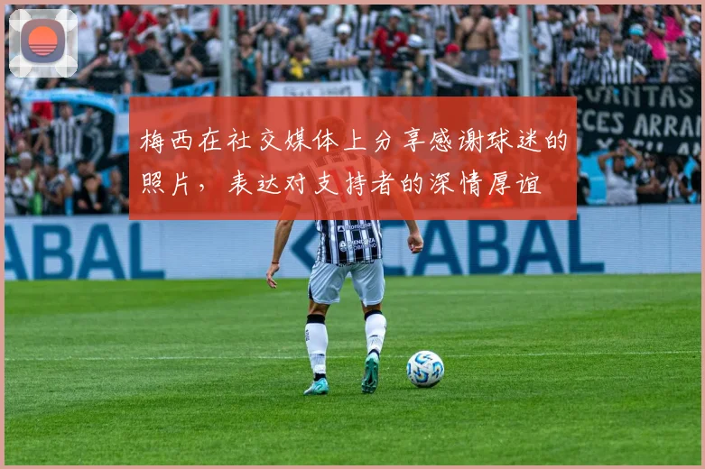 梅西在社交媒体上分享感谢球迷的照片，表达对支持者的深情厚谊