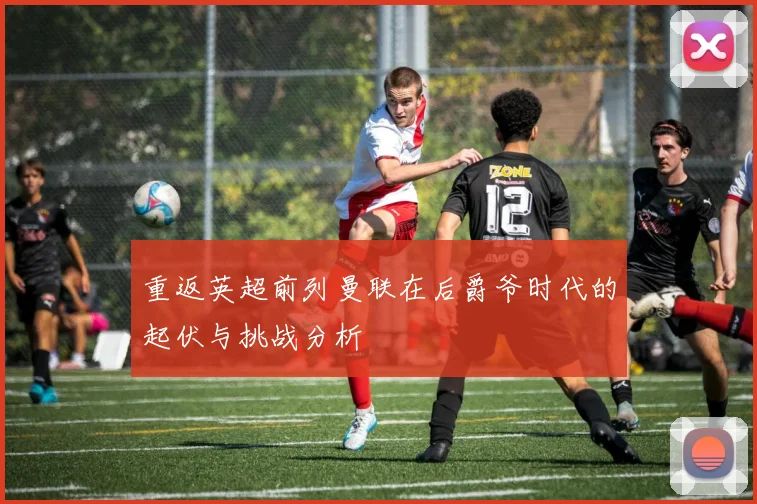 重返英超前列曼联在后爵爷时代的起伏与挑战分析