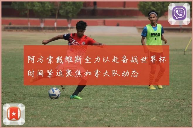 阿方索戴维斯全力以赴备战世界杯时间紧迫聚焦加拿大队动态