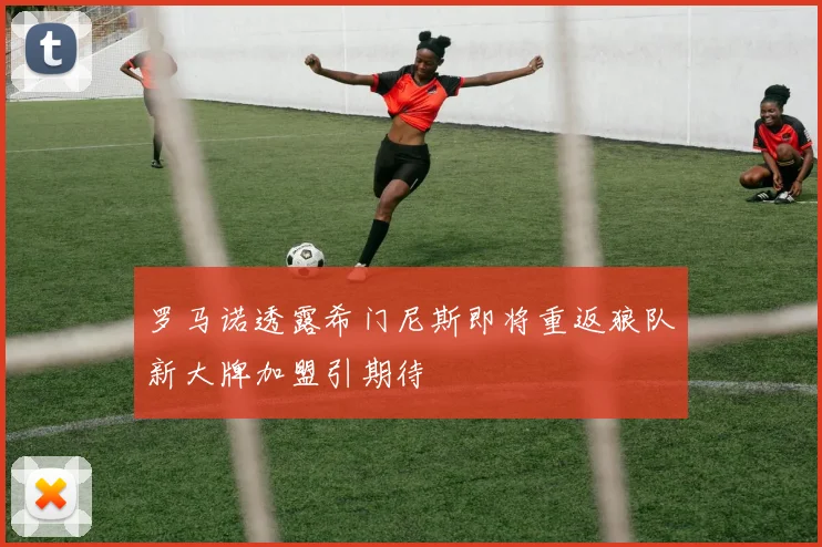 罗马诺透露希门尼斯即将重返狼队新大牌加盟引期待