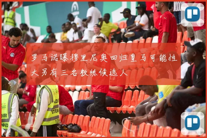 罗马诺曝穆里尼奥回归皇马可能性大另有三名教练候选人