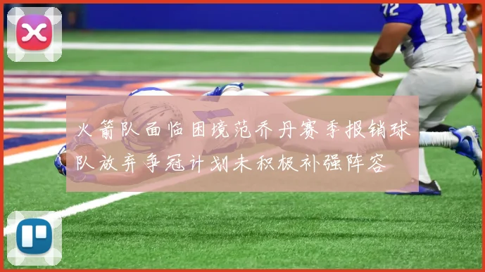 火箭队面临困境范乔丹赛季报销球队放弃争冠计划未积极补强阵容