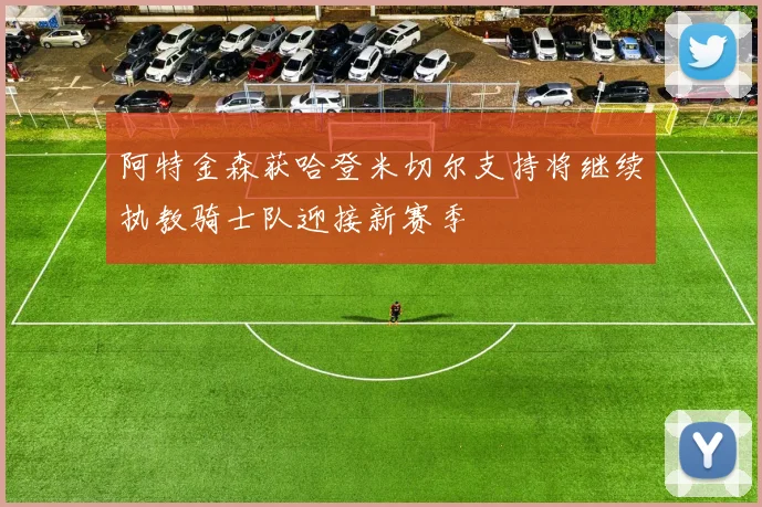 阿特金森获哈登米切尔支持将继续执教骑士队迎接新赛季