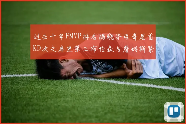 过去十年FMVP排名揭晓字母哥居首KD次之库里第三布伦森与詹姆斯紧随其后