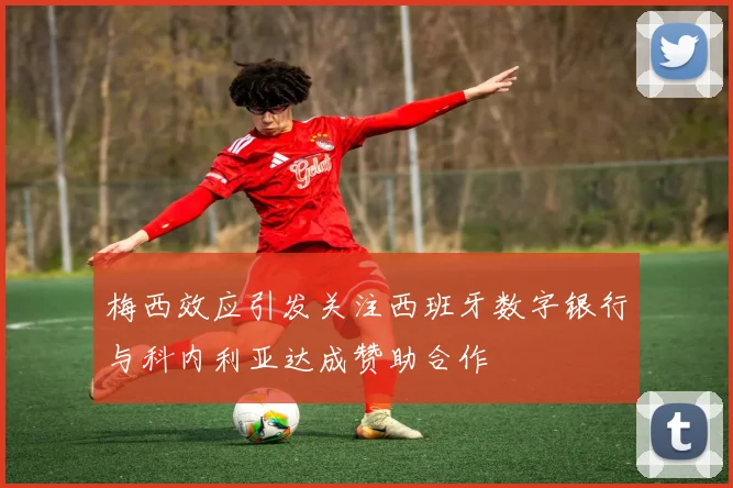 梅西效应引发关注西班牙数字银行与科内利亚达成赞助合作