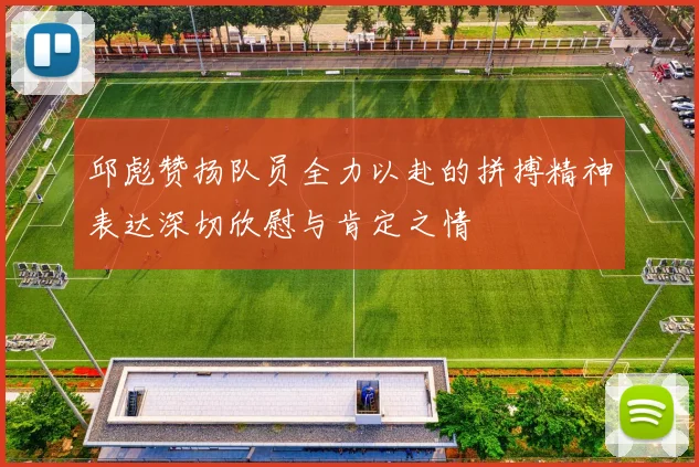 邱彪赞扬队员全力以赴的拼搏精神表达深切欣慰与肯定之情