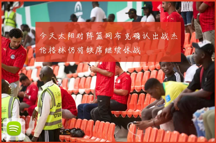 今天太阳对阵篮网布克确认出战杰伦格林仍将缺席继续休战