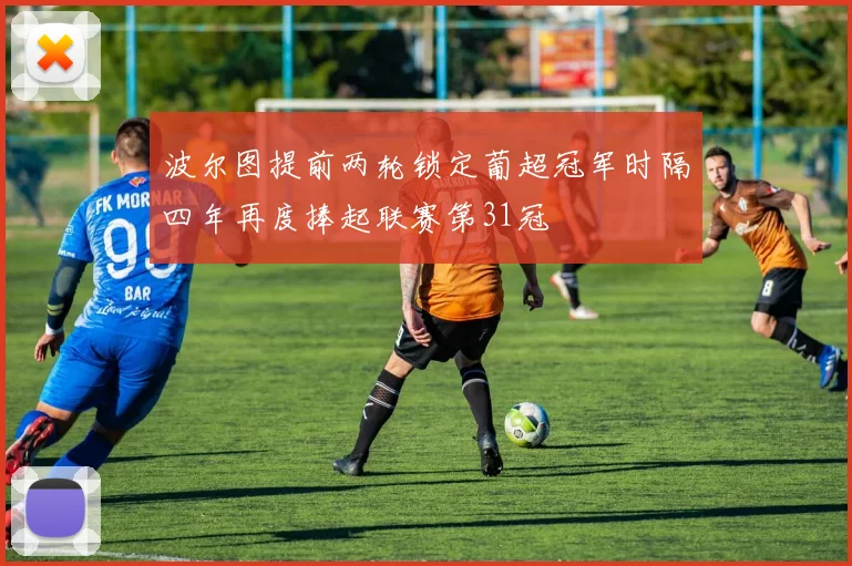 波尔图提前两轮锁定葡超冠军时隔四年再度捧起联赛第31冠