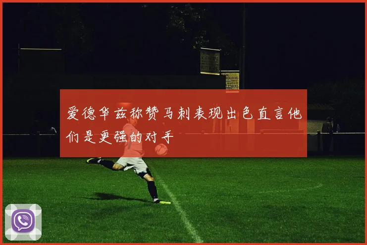 爱德华兹称赞马刺表现出色直言他们是更强的对手