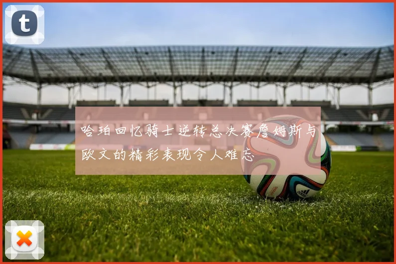 哈珀回忆骑士逆转总决赛詹姆斯与欧文的精彩表现令人难忘